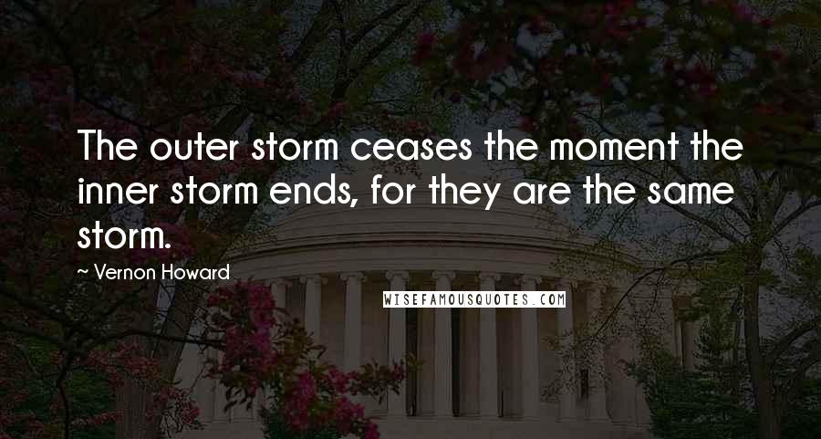 Vernon Howard Quotes: The outer storm ceases the moment the inner storm ends, for they are the same storm.
