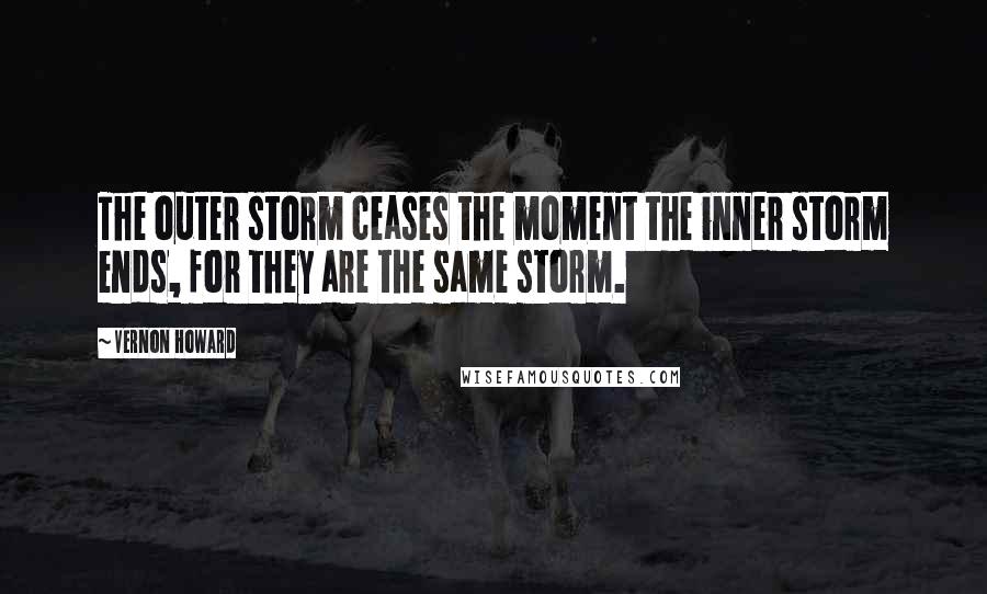 Vernon Howard Quotes: The outer storm ceases the moment the inner storm ends, for they are the same storm.