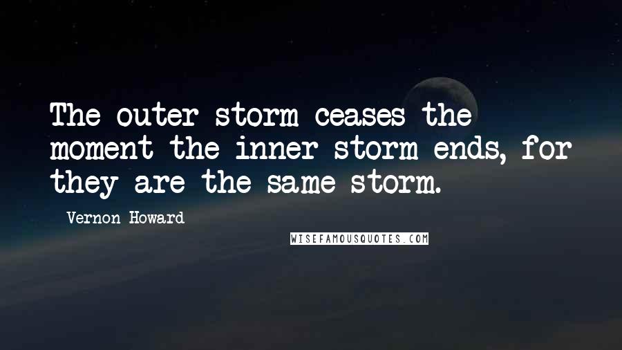 Vernon Howard Quotes: The outer storm ceases the moment the inner storm ends, for they are the same storm.