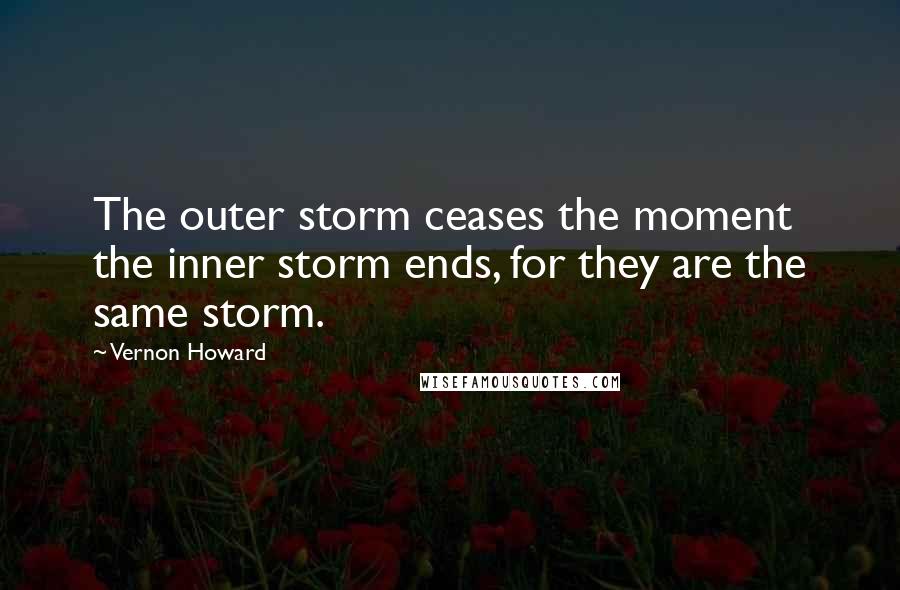 Vernon Howard Quotes: The outer storm ceases the moment the inner storm ends, for they are the same storm.