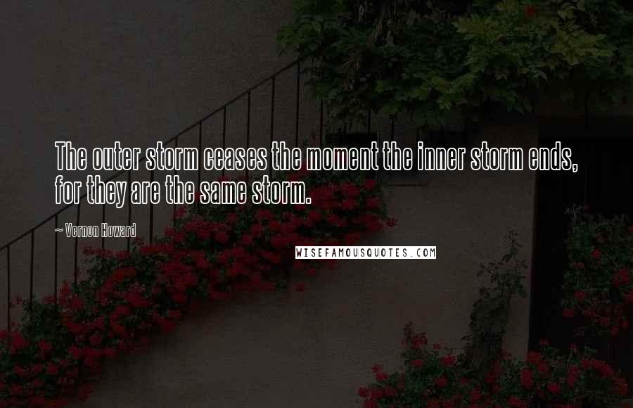 Vernon Howard Quotes: The outer storm ceases the moment the inner storm ends, for they are the same storm.