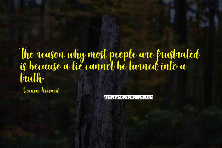 Vernon Howard Quotes: The reason why most people are frustrated is because a lie cannot be turned into a truth.