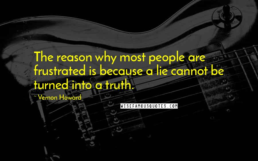 Vernon Howard Quotes: The reason why most people are frustrated is because a lie cannot be turned into a truth.