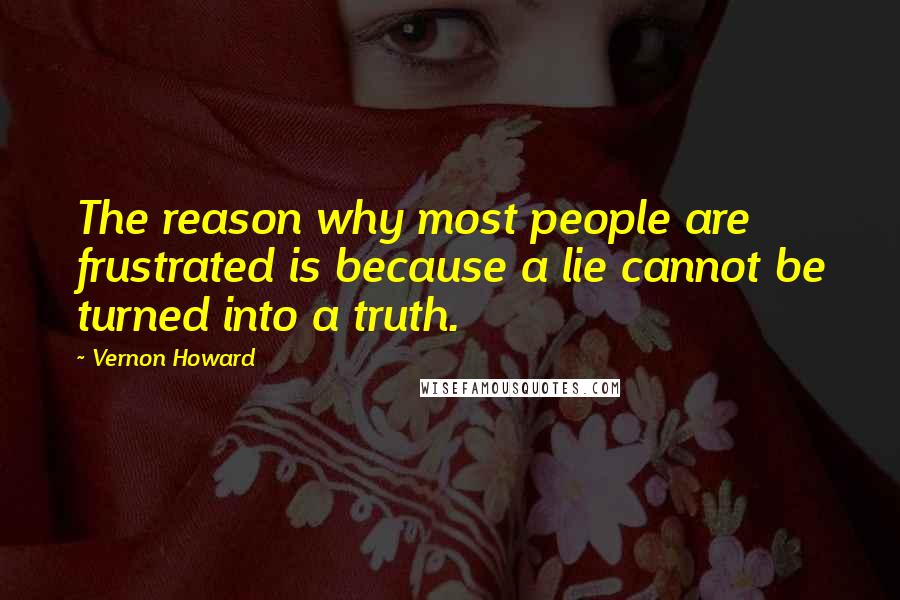 Vernon Howard Quotes: The reason why most people are frustrated is because a lie cannot be turned into a truth.