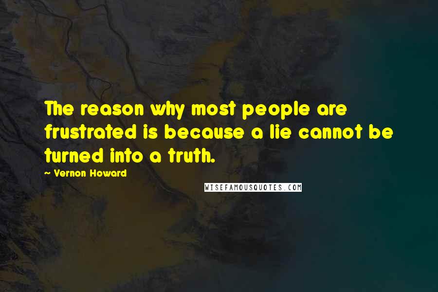 Vernon Howard Quotes: The reason why most people are frustrated is because a lie cannot be turned into a truth.