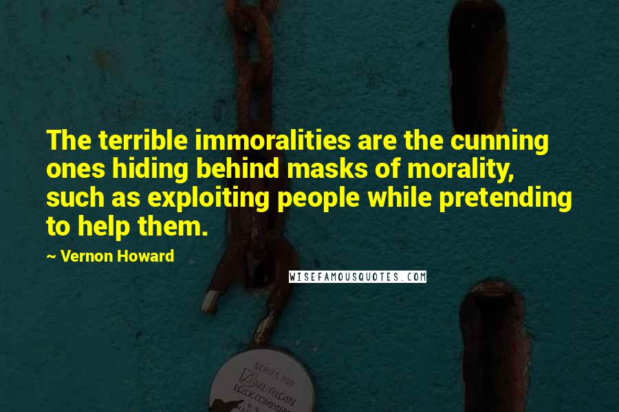 Vernon Howard Quotes: The terrible immoralities are the cunning ones hiding behind masks of morality, such as exploiting people while pretending to help them.