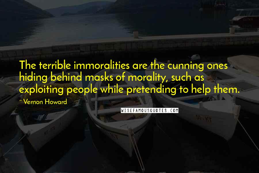 Vernon Howard Quotes: The terrible immoralities are the cunning ones hiding behind masks of morality, such as exploiting people while pretending to help them.