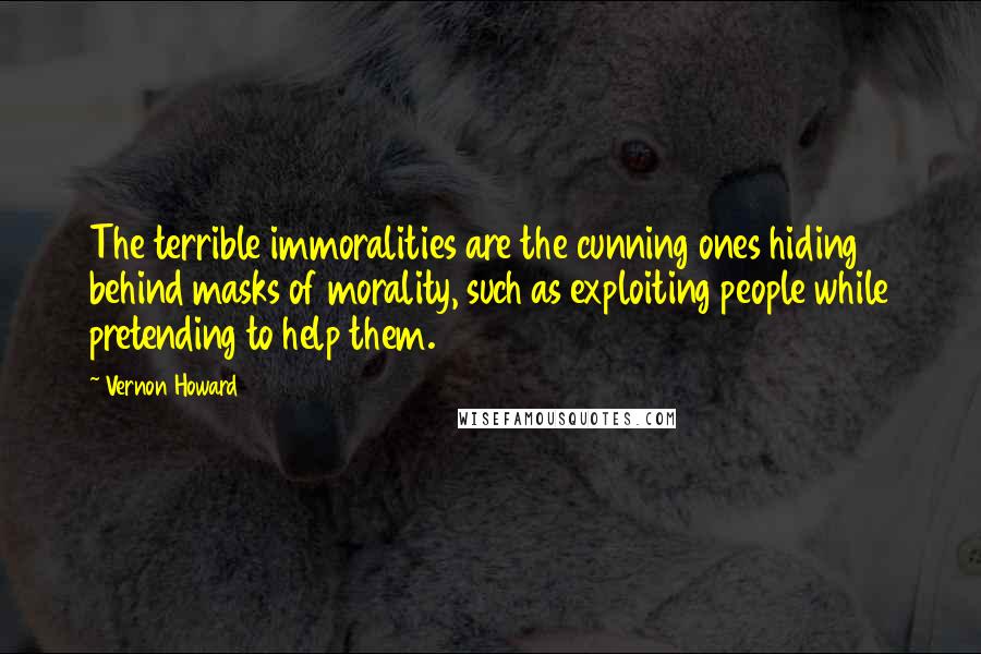 Vernon Howard Quotes: The terrible immoralities are the cunning ones hiding behind masks of morality, such as exploiting people while pretending to help them.