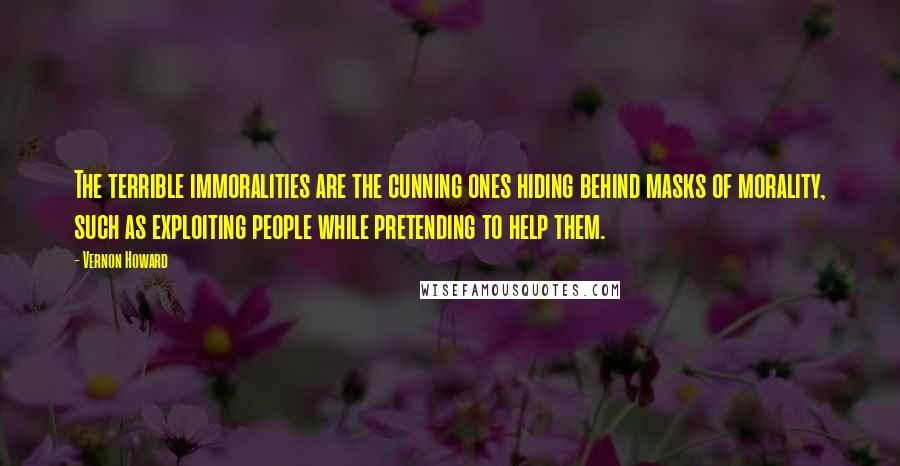 Vernon Howard Quotes: The terrible immoralities are the cunning ones hiding behind masks of morality, such as exploiting people while pretending to help them.