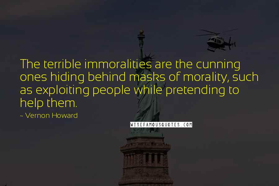 Vernon Howard Quotes: The terrible immoralities are the cunning ones hiding behind masks of morality, such as exploiting people while pretending to help them.