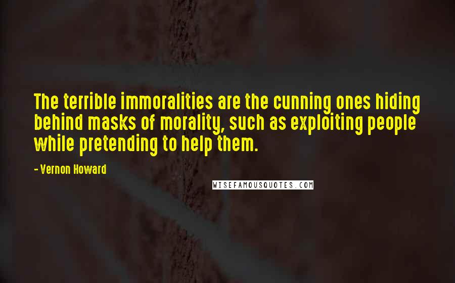 Vernon Howard Quotes: The terrible immoralities are the cunning ones hiding behind masks of morality, such as exploiting people while pretending to help them.
