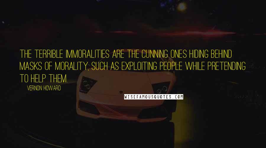 Vernon Howard Quotes: The terrible immoralities are the cunning ones hiding behind masks of morality, such as exploiting people while pretending to help them.