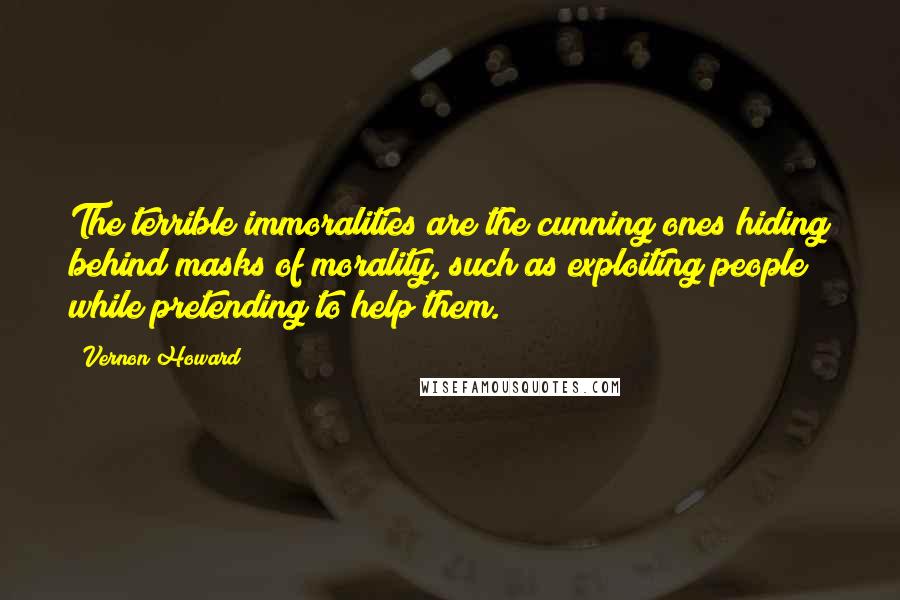 Vernon Howard Quotes: The terrible immoralities are the cunning ones hiding behind masks of morality, such as exploiting people while pretending to help them.