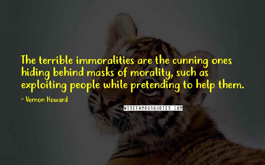 Vernon Howard Quotes: The terrible immoralities are the cunning ones hiding behind masks of morality, such as exploiting people while pretending to help them.