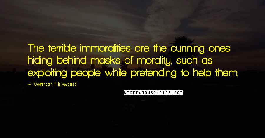 Vernon Howard Quotes: The terrible immoralities are the cunning ones hiding behind masks of morality, such as exploiting people while pretending to help them.