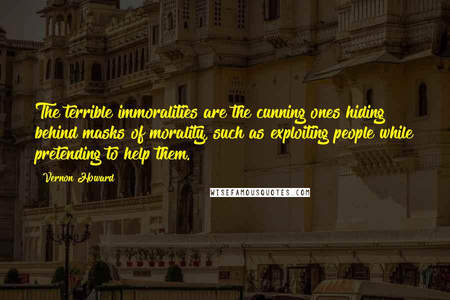 Vernon Howard Quotes: The terrible immoralities are the cunning ones hiding behind masks of morality, such as exploiting people while pretending to help them.