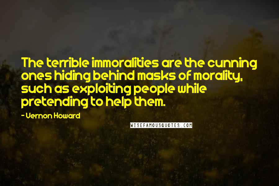 Vernon Howard Quotes: The terrible immoralities are the cunning ones hiding behind masks of morality, such as exploiting people while pretending to help them.