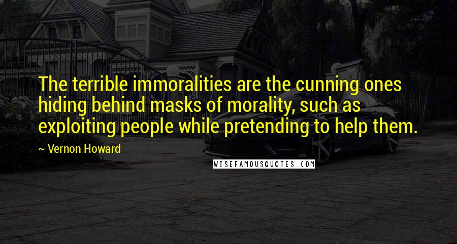 Vernon Howard Quotes: The terrible immoralities are the cunning ones hiding behind masks of morality, such as exploiting people while pretending to help them.