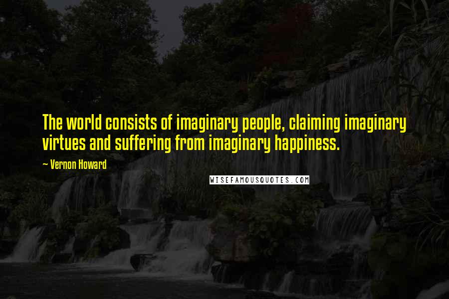 Vernon Howard Quotes: The world consists of imaginary people, claiming imaginary virtues and suffering from imaginary happiness.