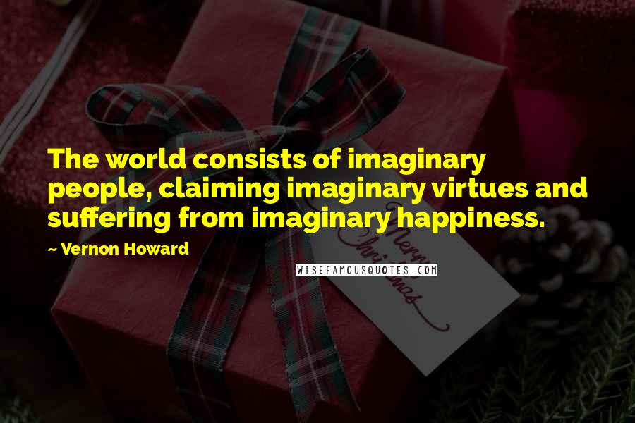 Vernon Howard Quotes: The world consists of imaginary people, claiming imaginary virtues and suffering from imaginary happiness.
