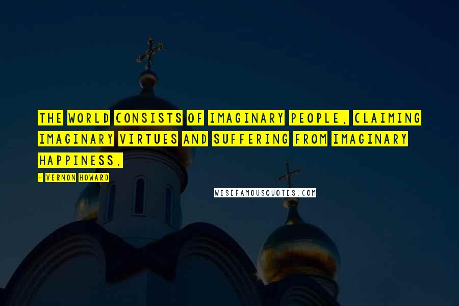 Vernon Howard Quotes: The world consists of imaginary people, claiming imaginary virtues and suffering from imaginary happiness.