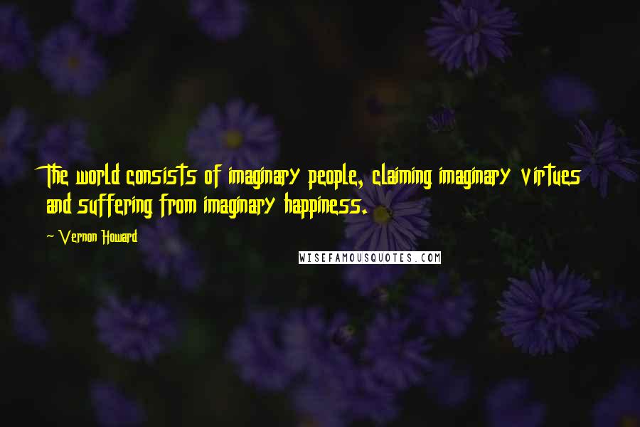 Vernon Howard Quotes: The world consists of imaginary people, claiming imaginary virtues and suffering from imaginary happiness.