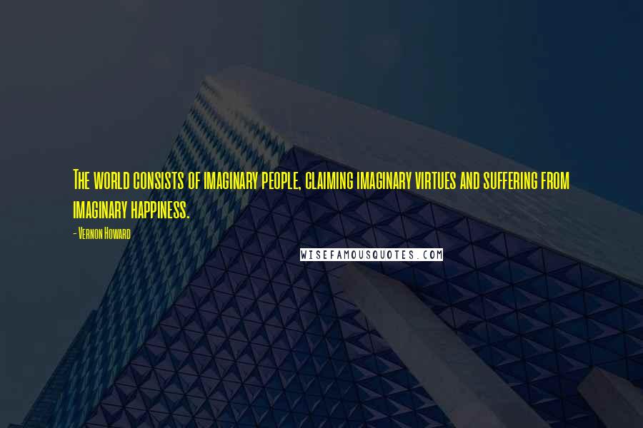 Vernon Howard Quotes: The world consists of imaginary people, claiming imaginary virtues and suffering from imaginary happiness.