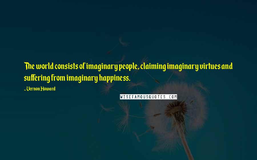 Vernon Howard Quotes: The world consists of imaginary people, claiming imaginary virtues and suffering from imaginary happiness.