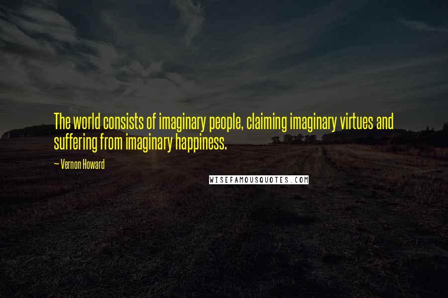 Vernon Howard Quotes: The world consists of imaginary people, claiming imaginary virtues and suffering from imaginary happiness.