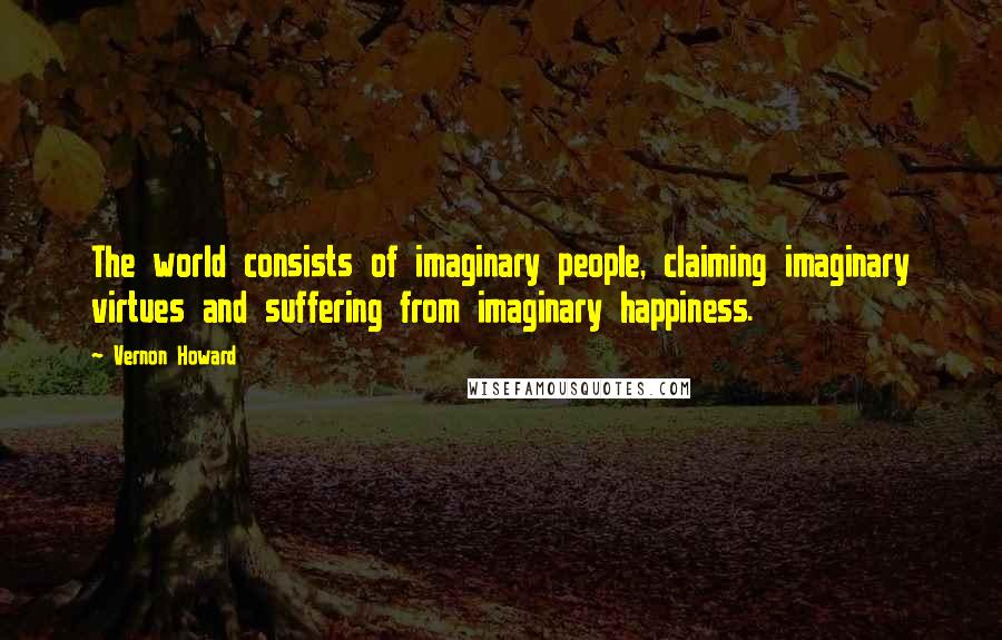 Vernon Howard Quotes: The world consists of imaginary people, claiming imaginary virtues and suffering from imaginary happiness.