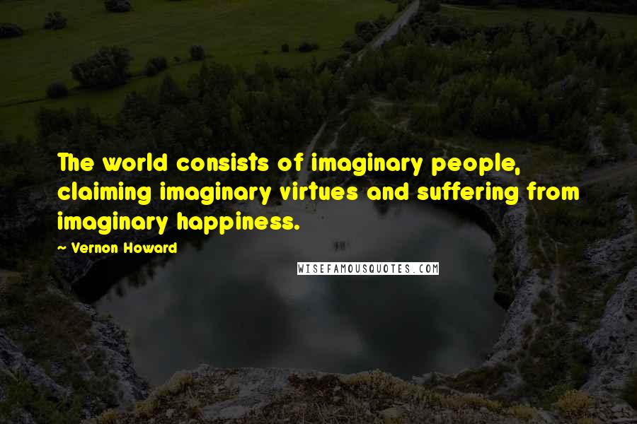 Vernon Howard Quotes: The world consists of imaginary people, claiming imaginary virtues and suffering from imaginary happiness.