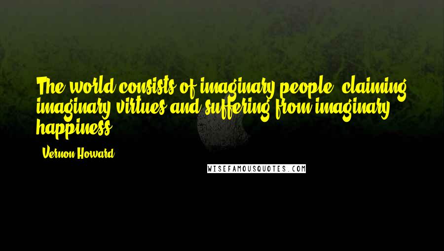 Vernon Howard Quotes: The world consists of imaginary people, claiming imaginary virtues and suffering from imaginary happiness.