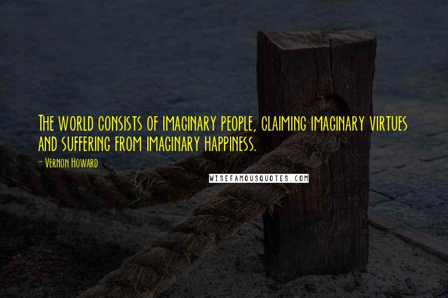Vernon Howard Quotes: The world consists of imaginary people, claiming imaginary virtues and suffering from imaginary happiness.