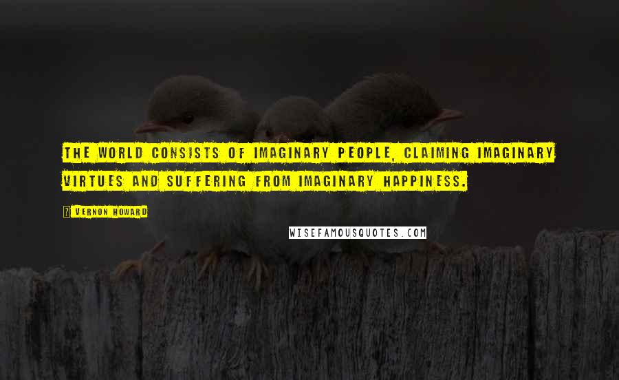 Vernon Howard Quotes: The world consists of imaginary people, claiming imaginary virtues and suffering from imaginary happiness.