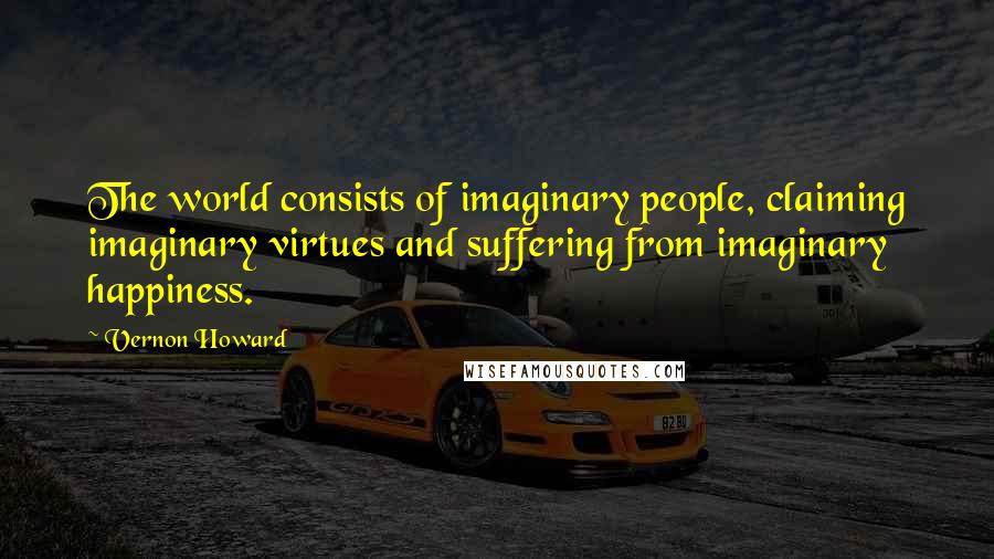 Vernon Howard Quotes: The world consists of imaginary people, claiming imaginary virtues and suffering from imaginary happiness.