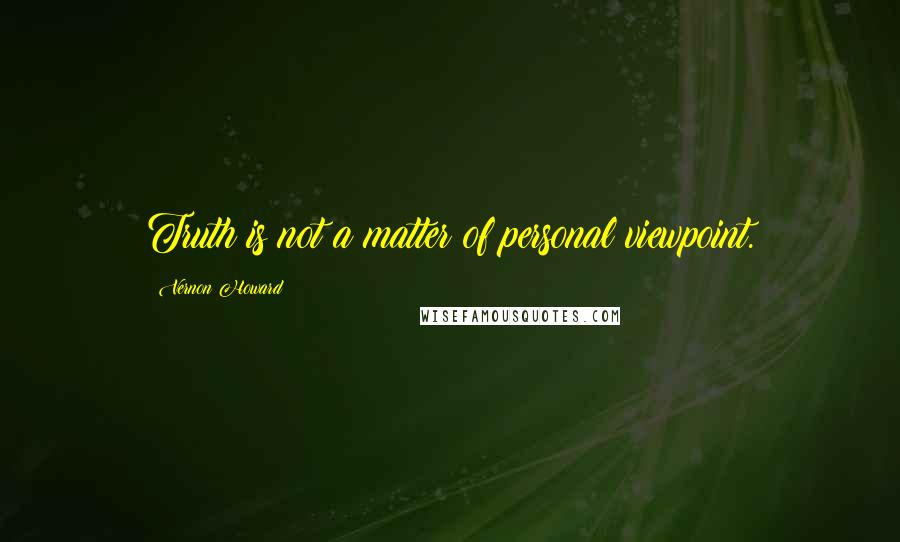 Vernon Howard Quotes: Truth is not a matter of personal viewpoint.