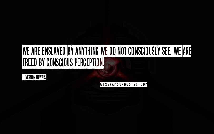 Vernon Howard Quotes: We are enslaved by anything we do not consciously see. We are freed by conscious perception.