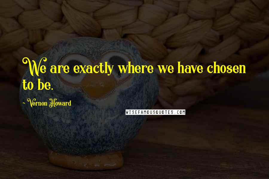 Vernon Howard Quotes: We are exactly where we have chosen to be.