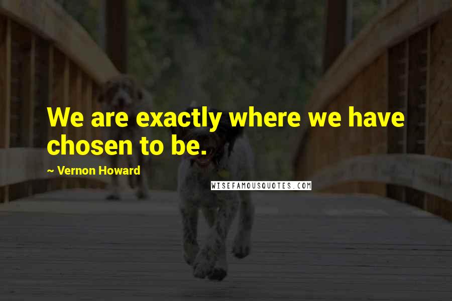Vernon Howard Quotes: We are exactly where we have chosen to be.