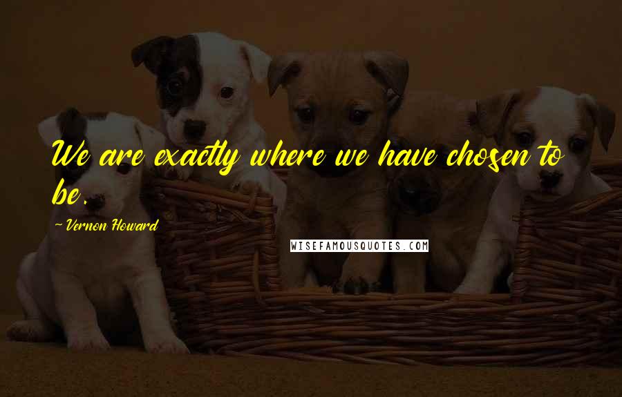 Vernon Howard Quotes: We are exactly where we have chosen to be.