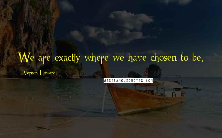 Vernon Howard Quotes: We are exactly where we have chosen to be.