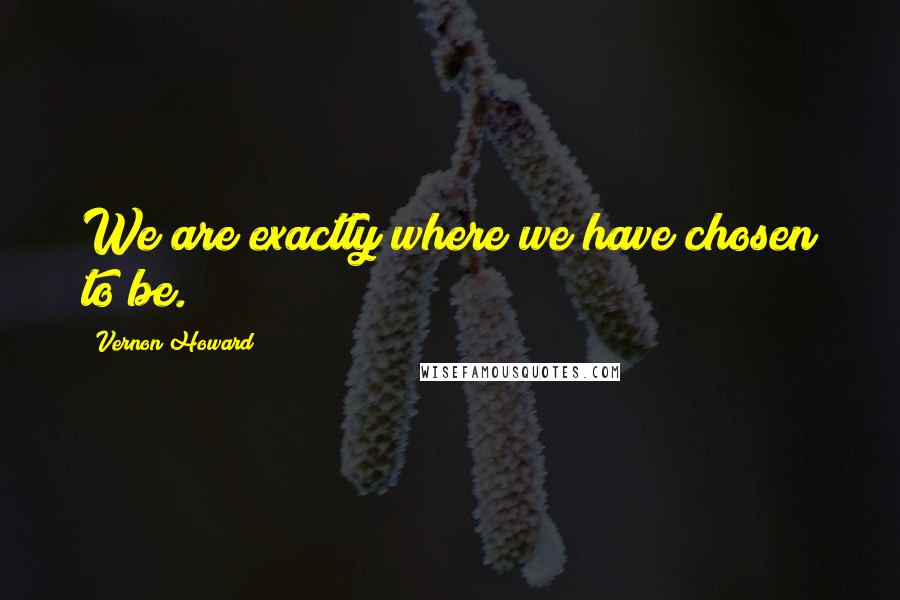 Vernon Howard Quotes: We are exactly where we have chosen to be.