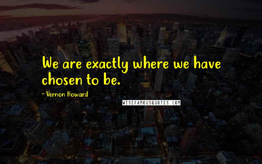 Vernon Howard Quotes: We are exactly where we have chosen to be.