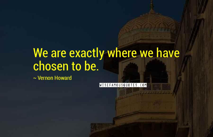 Vernon Howard Quotes: We are exactly where we have chosen to be.