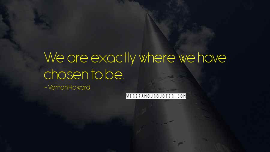 Vernon Howard Quotes: We are exactly where we have chosen to be.