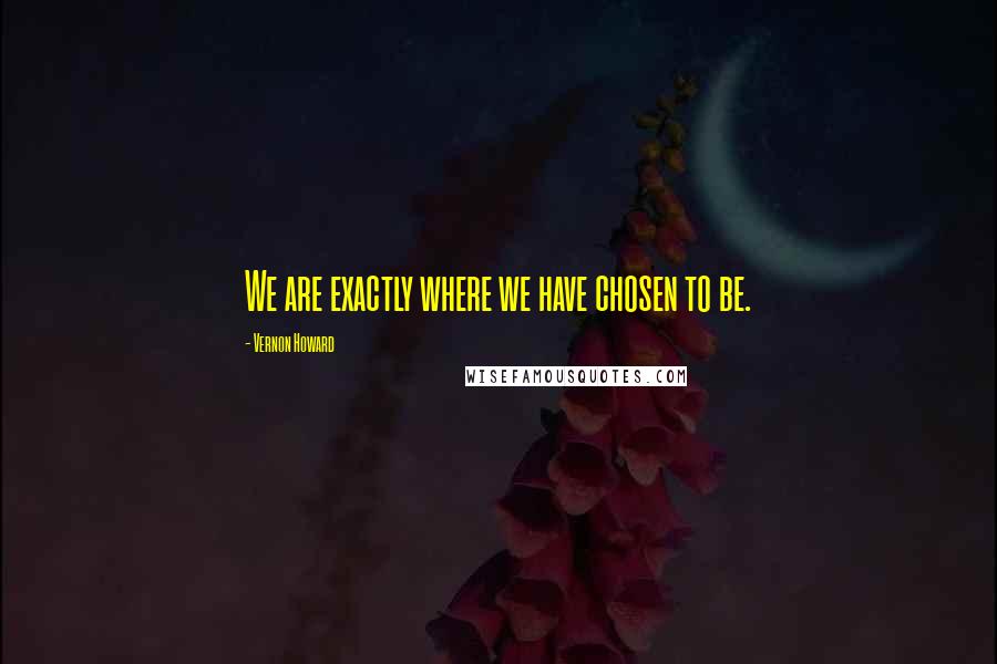 Vernon Howard Quotes: We are exactly where we have chosen to be.
