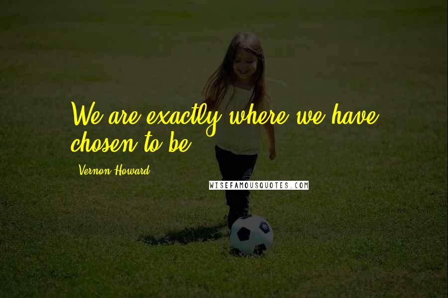 Vernon Howard Quotes: We are exactly where we have chosen to be.