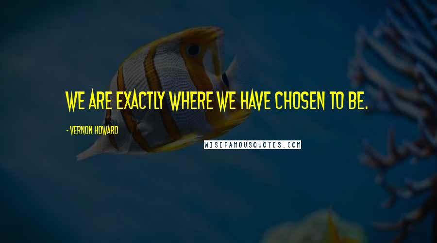 Vernon Howard Quotes: We are exactly where we have chosen to be.