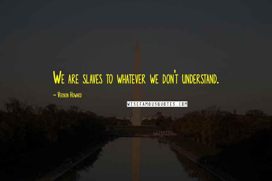 Vernon Howard Quotes: We are slaves to whatever we don't understand.