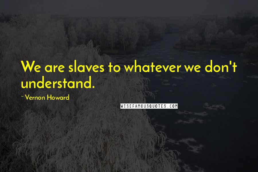 Vernon Howard Quotes: We are slaves to whatever we don't understand.